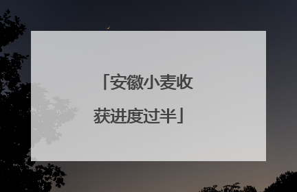 安徽小麦收获进度过半